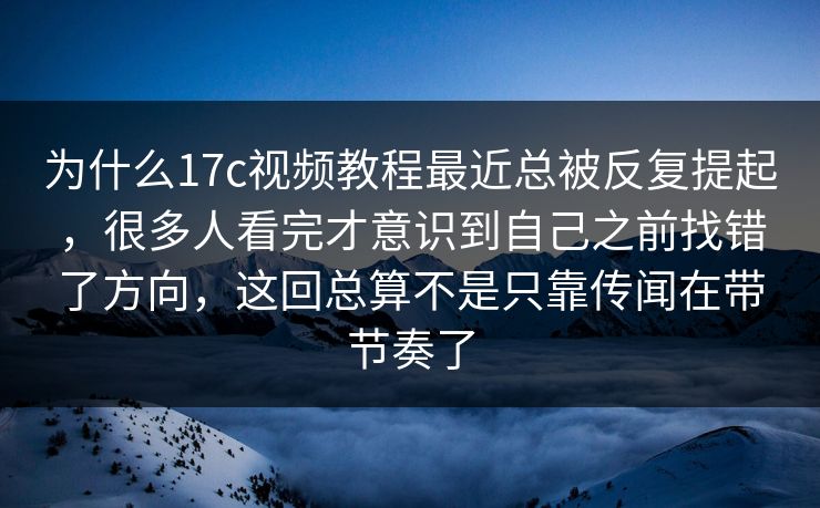 为什么17c视频教程最近总被反复提起，很多人看完才意识到自己之前找错了方向，这回总算不是只靠传闻在带节奏了