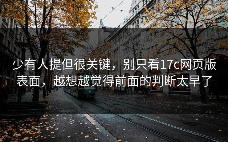 少有人提但很关键，别只看17c网页版表面，越想越觉得前面的判断太早了