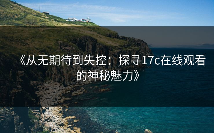 《从无期待到失控:探寻17c在线观看的神秘魅力》 《从无期待到失控:探寻17c在线观看的神秘魅力》