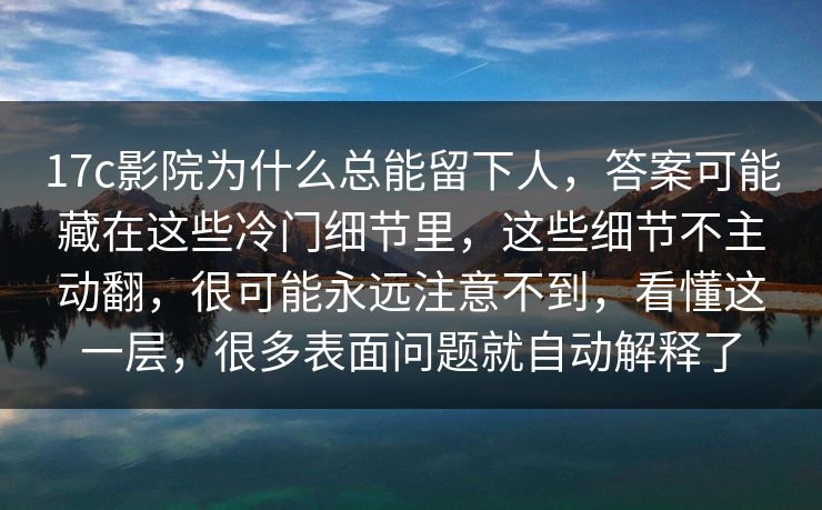 17c影院为什么总能留下人，答案可能藏在这些冷门细节里，这些细节不主动翻，很可能永远注意不到，看懂这一层，很多表面问题就自动解释了