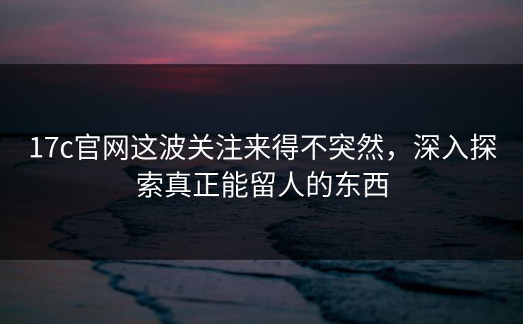 17c官网这波关注来得不突然,深入探索真正能留人的东西 17c官网这波关注来得不突然,深入探索真正能留人的东西
