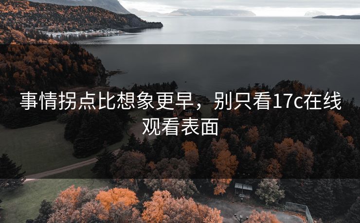 事情拐点比想象更早,别只看17c在线观看表面 事情拐点比想象更早,别只看17c在线观看表面