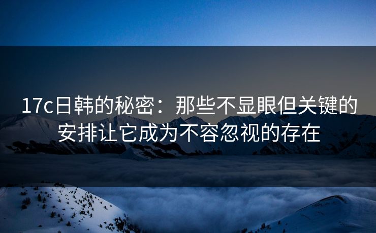 17c日韩的秘密:那些不显眼但关键的安排让它成为不容忽视的存在 17c日韩的秘密:那些不显眼但关键的安排让它成为不容忽视的存在