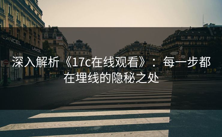 深入解析《17c在线观看》:每一步都在埋线的隐秘之处 深入解析《17c在线观看》:每一步都在埋线的隐秘之处
