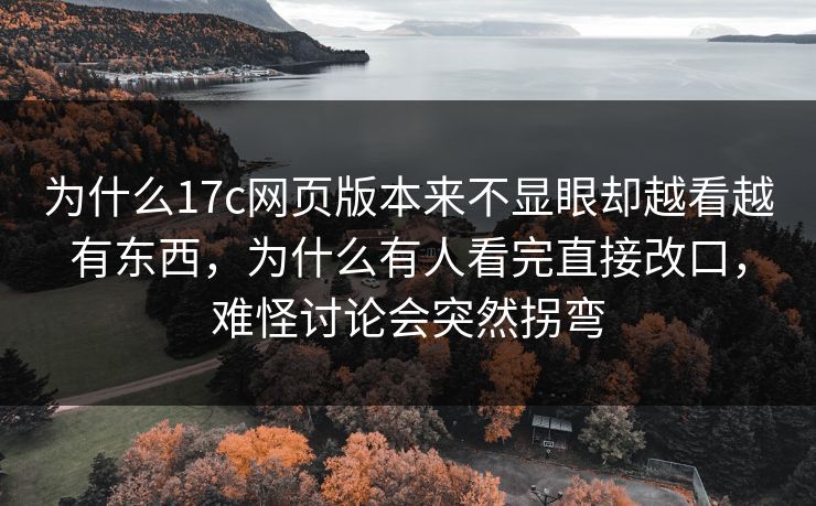 为什么17c网页版本来不显眼却越看越有东西,为什么有人看完直接改口,难怪讨论会突然拐弯 为什么17c网页版本来不显眼却越看越有东西,为什么有人看完直接改口,难怪讨论会突然拐弯