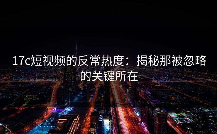 17c短视频的反常热度:揭秘那被忽略的关键所在 17c短视频的反常热度:揭秘那被忽略的关键所在