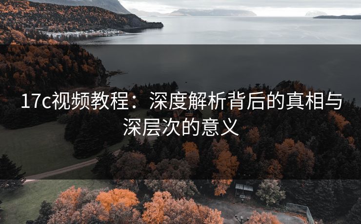 17c视频教程:深度解析背后的真相与深层次的意义 17c视频教程:深度解析背后的真相与深层次的意义