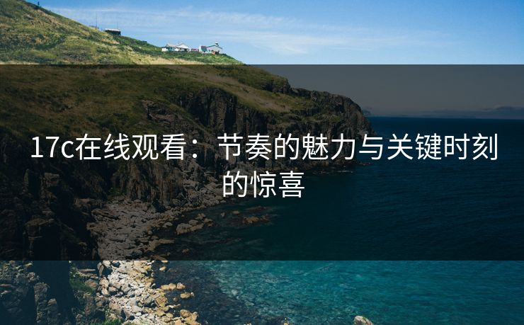 17c在线观看:节奏的魅力与关键时刻的惊喜 17c在线观看:节奏的魅力与关键时刻的惊喜