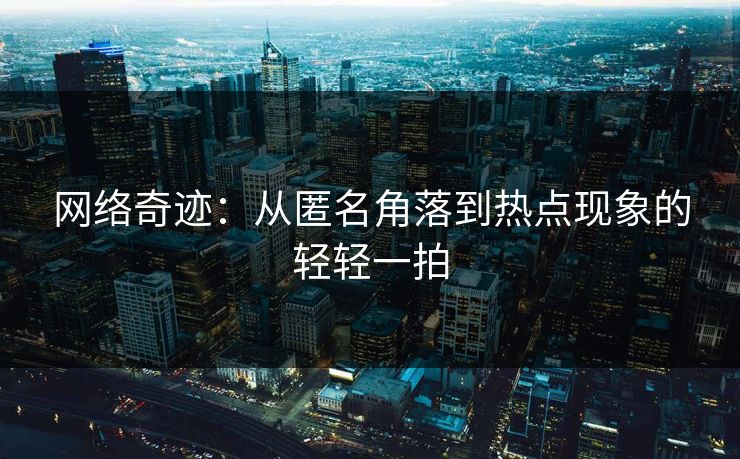 网络奇迹:从匿名角落到热点现象的轻轻一拍 网络奇迹:从匿名角落到热点现象的轻轻一拍