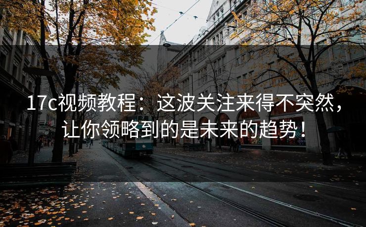 17c视频教程:这波关注来得不突然,让你领略到的是未来的趋势! 17c视频教程:这波关注来得不突然,让你领略到的是未来的趋势!