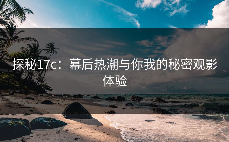 探秘17c:幕后热潮与你我的秘密观影体验 探秘17c:幕后热潮与你我的秘密观影体验