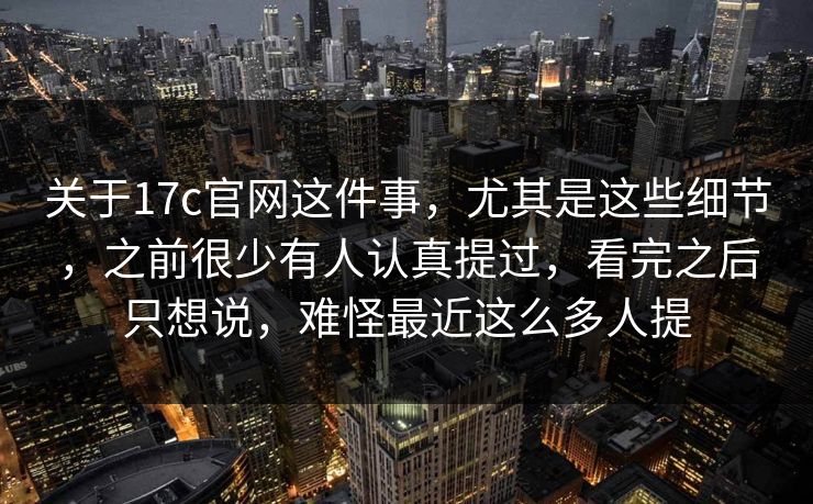 关于17c官网这件事,尤其是这些细节,之前很少有人认真提过,看完之后只想说,难怪最近这么多人提 关于17c官网这件事,尤其是这些细节,之前很少有人认真提过,看完之后只想说,难怪最近这么多人提