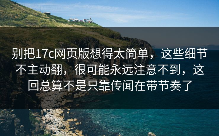 别把17c网页版想得太简单,这些细节不主动翻,很可能永远注意不到,这回总算不是只靠传闻在带节奏了 别把17c网页版想得太简单,这些细节不主动翻,很可能永远注意不到,这回总算不是只靠传闻在带节奏了