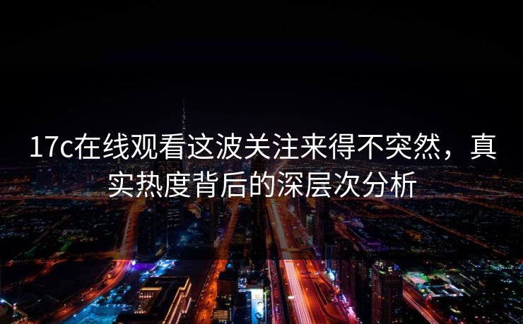 17c在线观看这波关注来得不突然,真实热度背后的深层次分析 17c在线观看这波关注来得不突然,真实热度背后的深层次分析