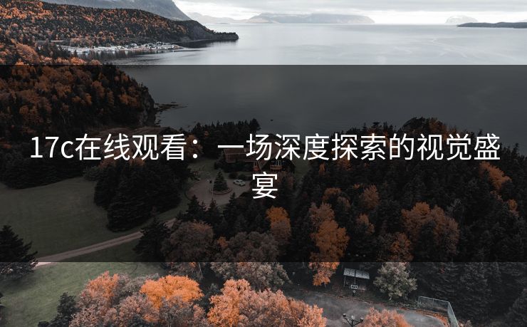 17c在线观看:一场深度探索的视觉盛宴 17c在线观看:一场深度探索的视觉盛宴