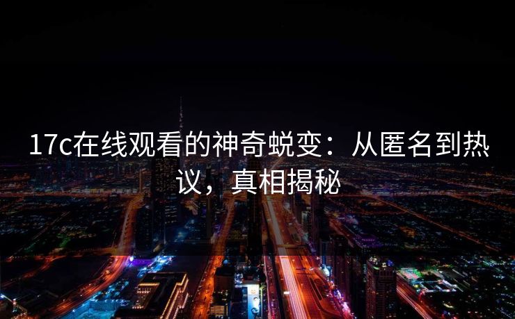 17c在线观看的神奇蜕变：从匿名到热议，真相揭秘