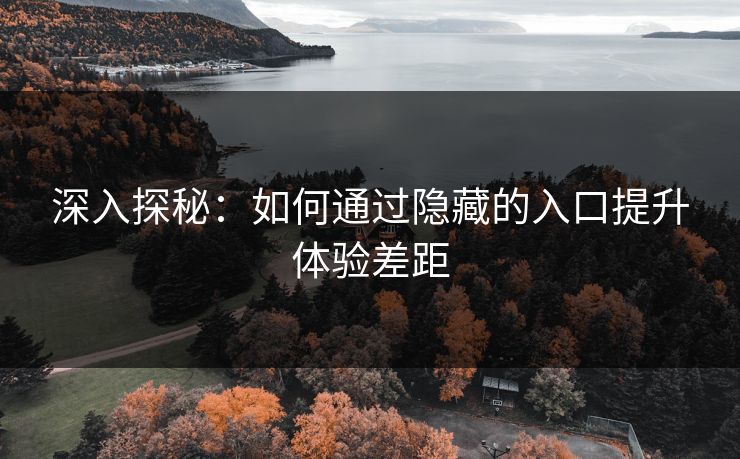 深入探秘:如何通过隐藏的入口提升体验差距 深入探秘:如何通过隐藏的入口提升体验差距