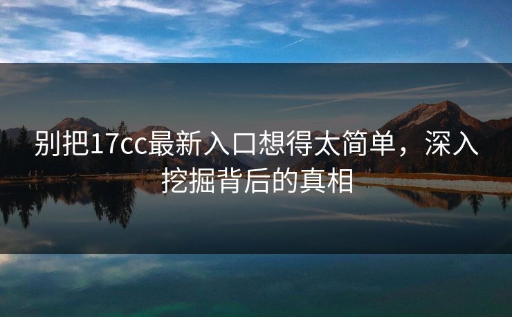 别把17cc最新入口想得太简单,深入挖掘背后的真相 别把17cc最新入口想得太简单,深入挖掘背后的真相