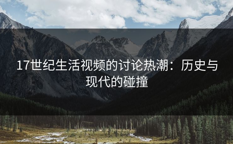 17世纪生活视频的讨论热潮:历史与现代的碰撞 17世纪生活视频的讨论热潮:历史与现代的碰撞