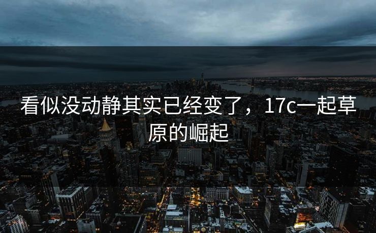 看似没动静其实已经变了，17c一起草原的崛起