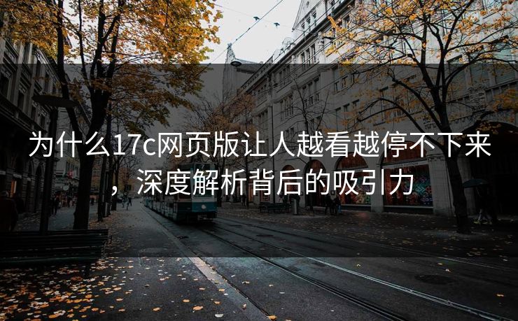 为什么17c网页版让人越看越停不下来，深度解析背后的吸引力