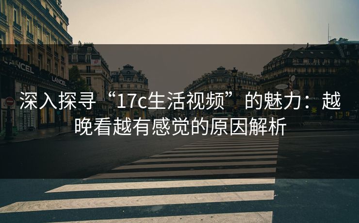 深入探寻“17c生活视频”的魅力:越晚看越有感觉的原因解析 深入探寻“17c生活视频”的魅力:越晚看越有感觉的原因解析