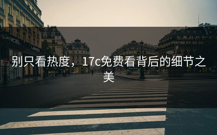 别只看热度,17c免费看背后的细节之美 别只看热度,17c免费看背后的细节之美