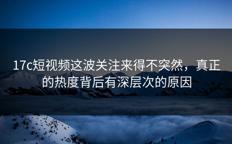 17c短视频这波关注来得不突然,真正的热度背后有深层次的原因 17c短视频这波关注来得不突然,真正的热度背后有深层次的原因