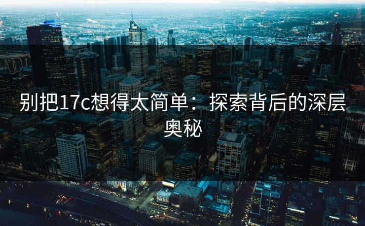 别把17c想得太简单:探索背后的深层奥秘 别把17c想得太简单:探索背后的深层奥秘
