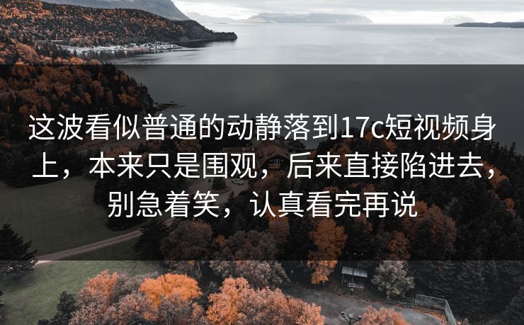 这波看似普通的动静落到17c短视频身上,本来只是围观,后来直接陷进去,别急着笑,认真看完再说 这波看似普通的动静落到17c短视频身上,本来只是围观,后来直接陷进去,别急着笑,认真看完再说