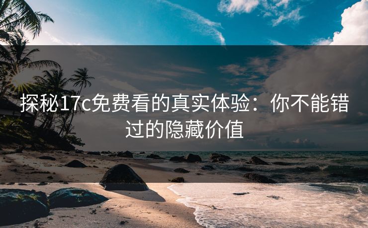 探秘17c免费看的真实体验:你不能错过的隐藏价值 探秘17c免费看的真实体验:你不能错过的隐藏价值