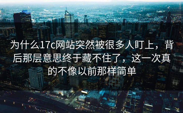 为什么17c网站突然被很多人盯上，背后那层意思终于藏不住了，这一次真的不像以前那样简单