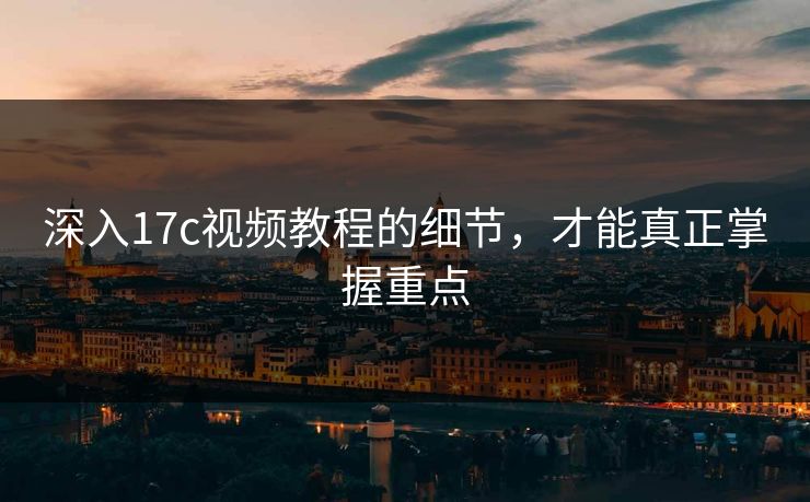 深入17c视频教程的细节，才能真正掌握重点