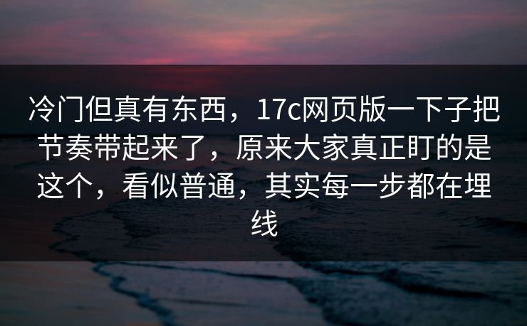 冷门但真有东西，17c网页版一下子把节奏带起来了，原来大家真正盯的是这个，看似普通，其实每一步都在埋线