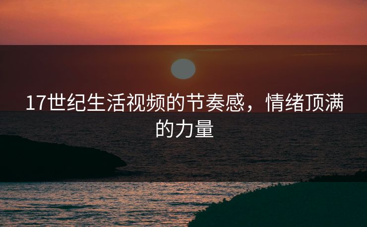 17世纪生活视频的节奏感,情绪顶满的力量 17世纪生活视频的节奏感,情绪顶满的力量