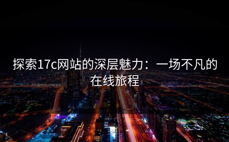探索17c网站的深层魅力:一场不凡的在线旅程 探索17c网站的深层魅力:一场不凡的在线旅程