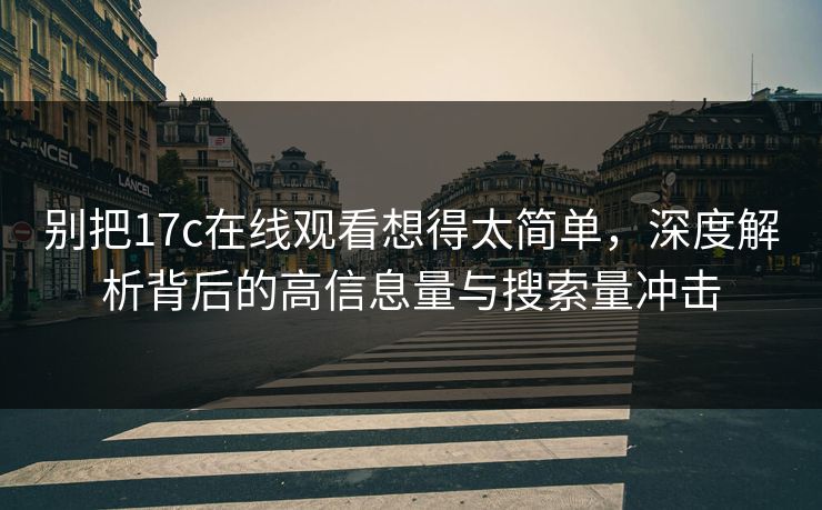 别把17c在线观看想得太简单，深度解析背后的高信息量与搜索量冲击