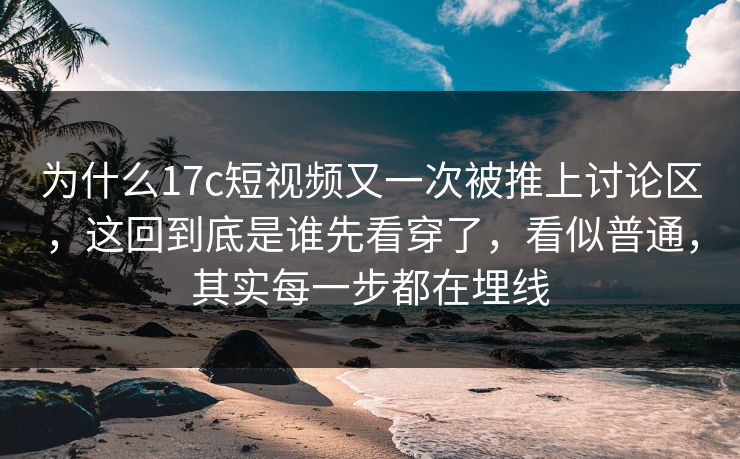 为什么17c短视频又一次被推上讨论区,这回到底是谁先看穿了,看似普通,其实每一步都在埋线 为什么17c短视频又一次被推上讨论区,这回到底是谁先看穿了,看似普通,其实每一步都在埋线