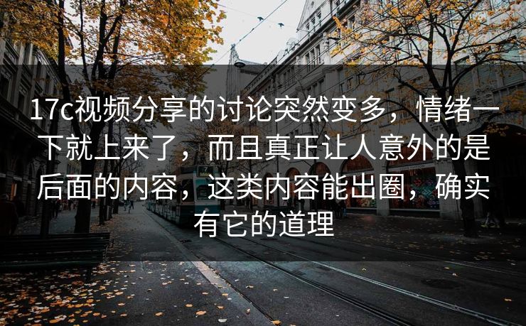 17c视频分享的讨论突然变多,情绪一下就上来了,而且真正让人意外的是后面的内容,这类内容能出圈,确实有它的道理 17c视频分享的讨论突然变多,情绪一下就上来了,而且真正让人意外的是后面的内容,这类内容能出圈,确实有它的道理