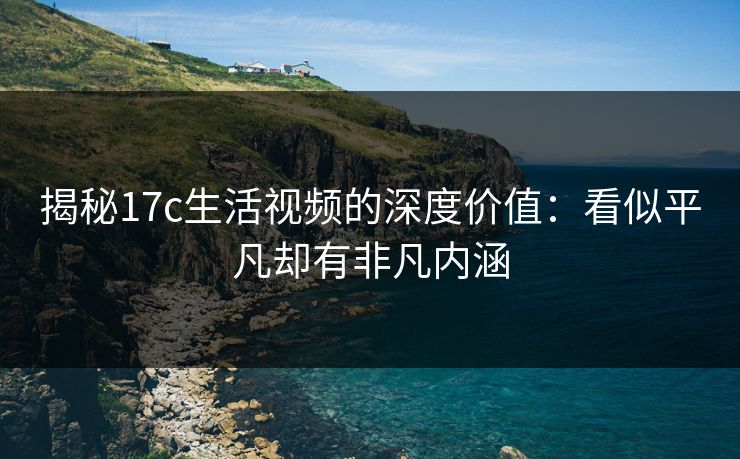 揭秘17c生活视频的深度价值:看似平凡却有非凡内涵 揭秘17c生活视频的深度价值:看似平凡却有非凡内涵