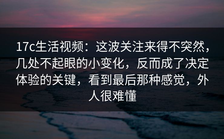 17c生活视频:这波关注来得不突然,几处不起眼的小变化,反而成了决定体验的关键,看到最后那种感觉,外人很难懂 17c生活视频:这波关注来得不突然,几处不起眼的小变化,反而成了决定体验的关键,看到最后那种感觉,外人很难懂