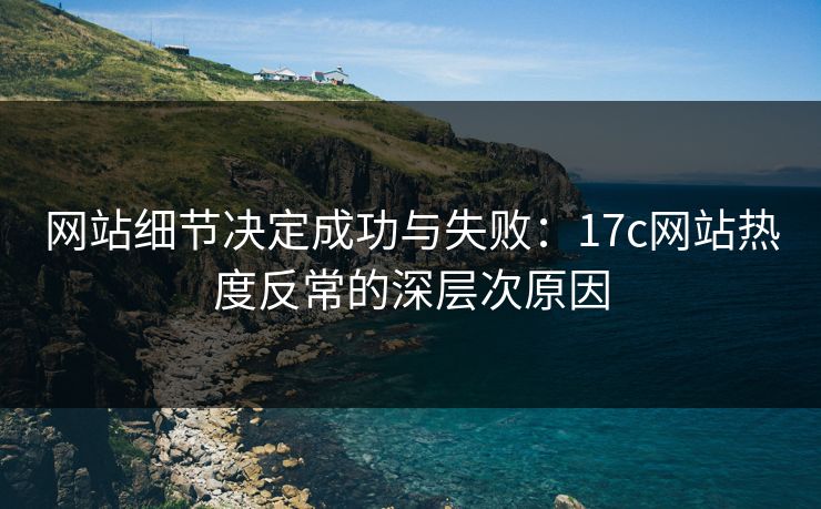 网站细节决定成功与失败:17c网站热度反常的深层次原因 网站细节决定成功与失败:17c网站热度反常的深层次原因