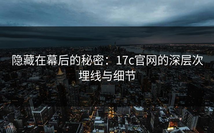 隐藏在幕后的秘密:17c官网的深层次埋线与细节 隐藏在幕后的秘密:17c官网的深层次埋线与细节