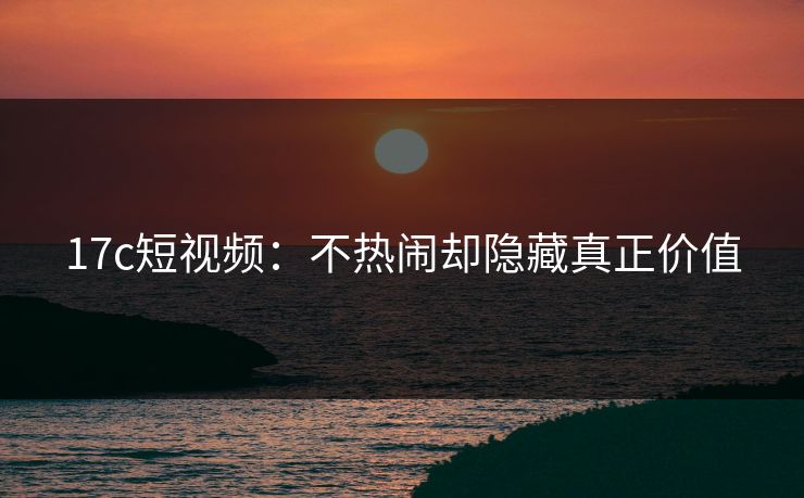17c短视频：不热闹却隐藏真正价值