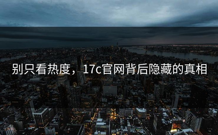 别只看热度，17c官网背后隐藏的真相