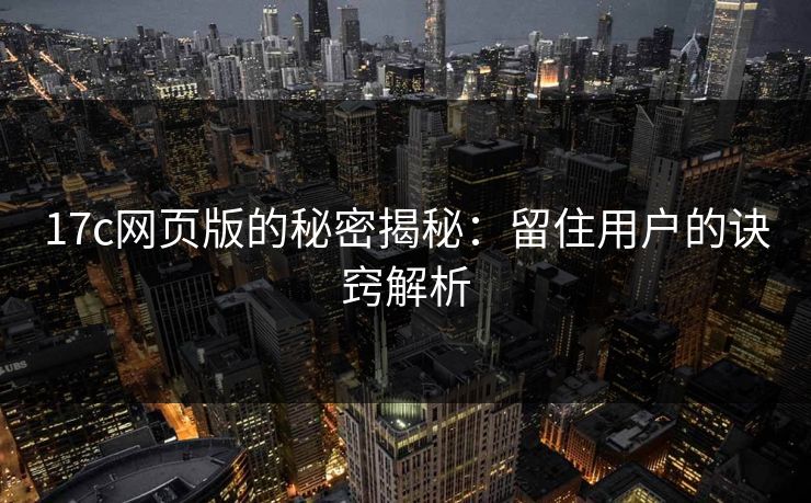 17c网页版的秘密揭秘：留住用户的诀窍解析