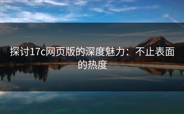 探讨17c网页版的深度魅力:不止表面的热度 探讨17c网页版的深度魅力:不止表面的热度