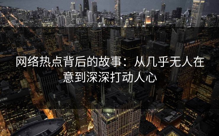 网络热点背后的故事：从几乎无人在意到深深打动人心