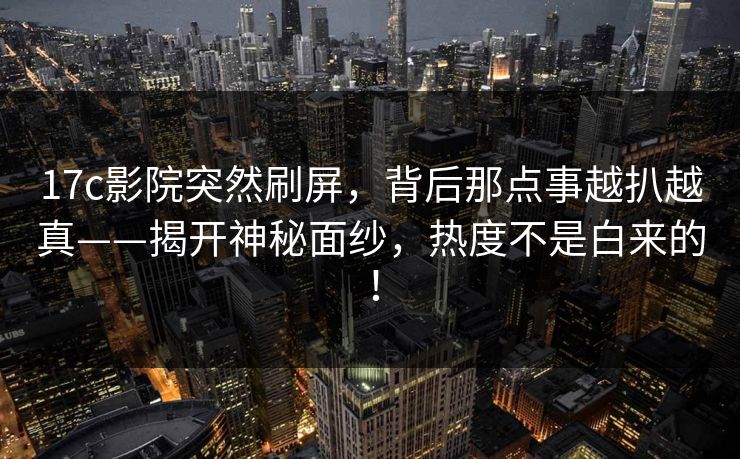 17c影院突然刷屏,背后那点事越扒越真——揭开神秘面纱,热度不是白来的! 17c影院突然刷屏,背后那点事越扒越真——揭开神秘面纱,热度不是白来的!