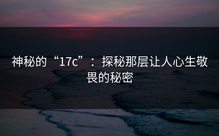 神秘的“17c”:探秘那层让人心生敬畏的秘密 神秘的“17c”:探秘那层让人心生敬畏的秘密